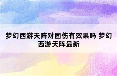 梦幻西游天阵对固伤有效果吗 梦幻西游天阵最新